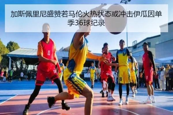 加斯佩里尼盛赞若马伦火热状态或冲击伊瓜因单季36球纪录