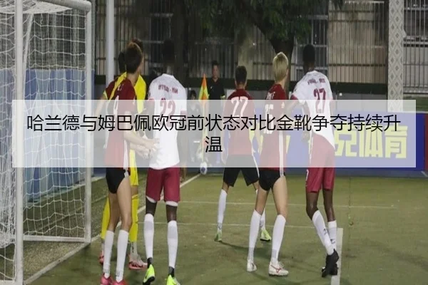 哈兰德与姆巴佩欧冠前状态对比金靴争夺持续升温