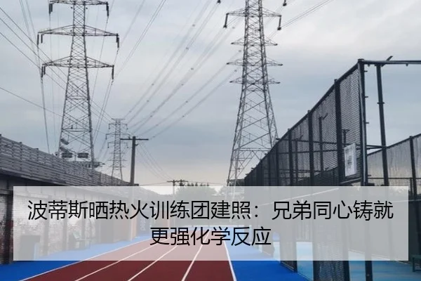波蒂斯晒热火训练团建照：兄弟同心铸就更强化学反应